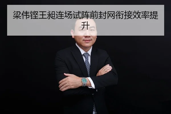 梁伟铿王昶连场试阵前封网衔接效率提升