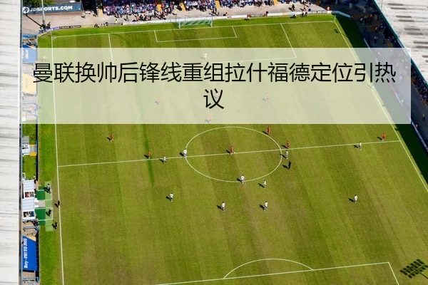 曼联换帅后锋线重组拉什福德定位引热议